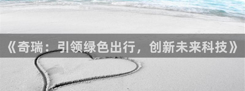 义乌摩根娱乐会所小费:《奇瑞:引领绿色出行,创新未来科技》