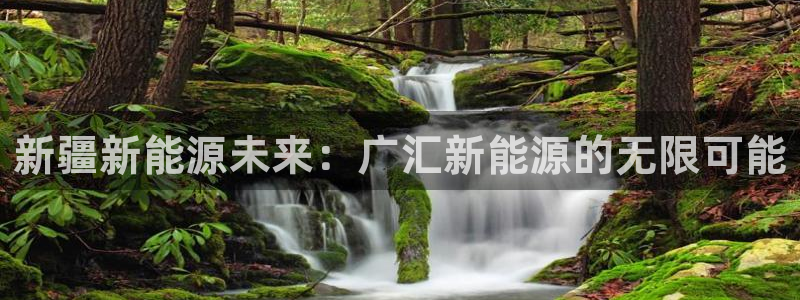 摩根娱乐宝APP下载:新疆新能源未来:广汇新能源的无限可能