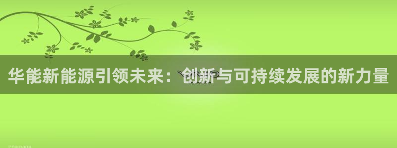 摩根娱乐宝秒单:华能新能源引领未来:创新与可持续发展的新力量