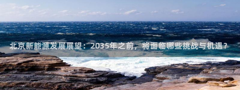 摩根娱乐宝是什么意思:北京新能源发展展望:2035年之前,将