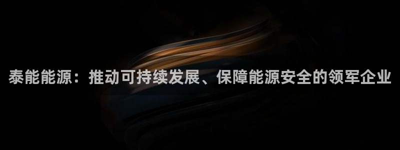 摩根娱乐宝注册:泰能能源:推动可持续发展、保障能源安全的领军