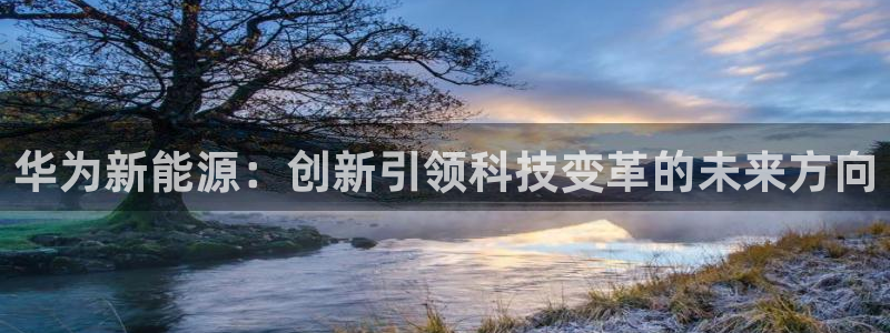 泉州摩根娱乐会所电话号码:华为新能源:创新引领科技变革的未来