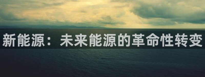 摩根娱乐宝吧:新能源:未来能源的革命性转变