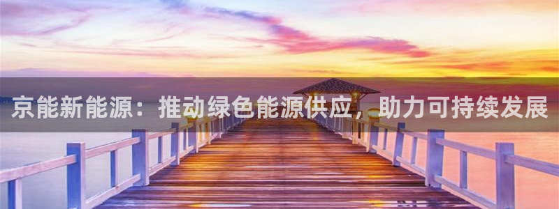 摩根娱乐宝 知道吗:京能新能源:推动绿色能源供应,助力可持续