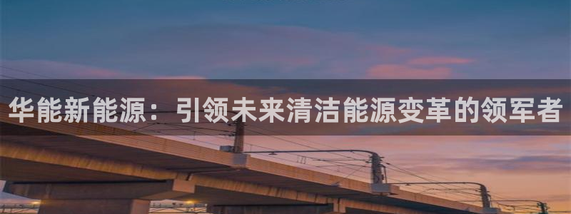 摩根娱乐宝进不去:华能新能源:引领未来清洁能源变革的领军者