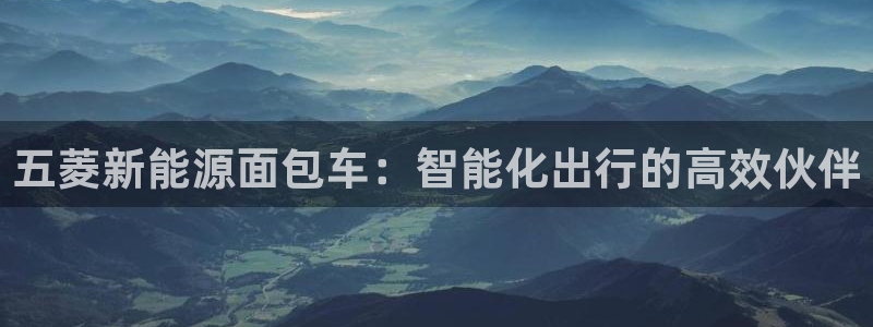 泉州摩根会娱乐张桂花:五菱新能源面包车:智能化出行的高效伙伴