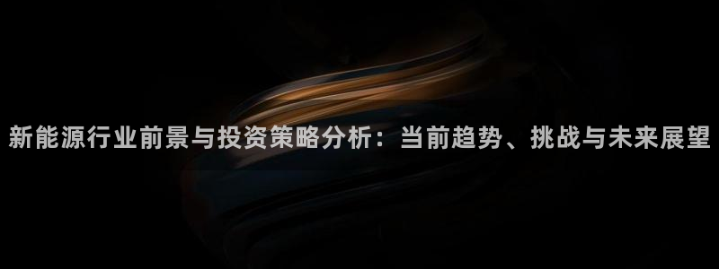摩根娱乐总部在哪里:新能源行业前景与投资策略分析:当前趋势、