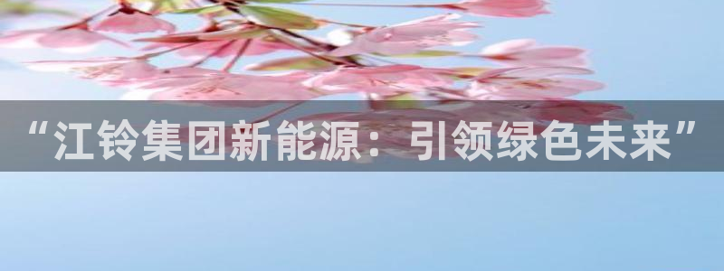漳州摩根会娱乐:“江铃集团新能源:引领绿色未来”