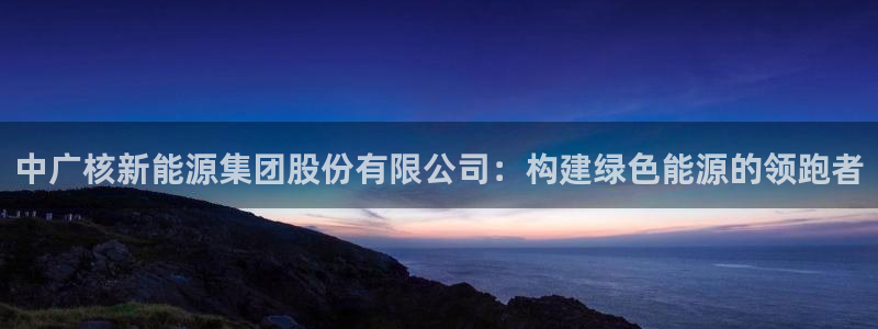 摩根士丹利娱乐银行:中广核新能源集团股份有限公司:构建绿色能