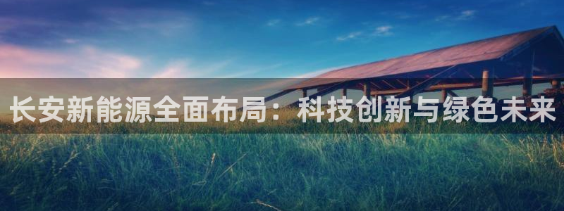 摩根娱乐宝是什么意思：长安新能源全面布局